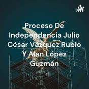 Podcast Proceso De Independencia Julio César Vázquez Rubio Y Alan López Guzmán