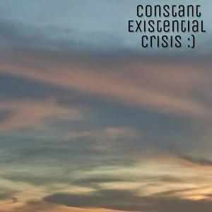 Constant existential crisis